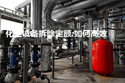 化工设备拆除定额:如何高效安全地完成拆解工作