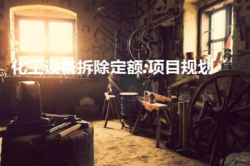 化工设备拆除定额:项目规划与成本估算的关键要素