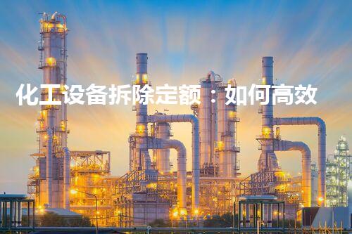 化工设备拆除定额：如何高效安全地完成拆解工作
