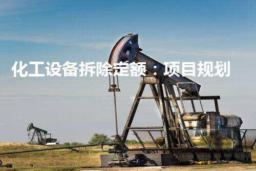 化工设备拆除定额：项目规划与成本估算的关键要素