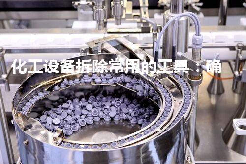 化工设备拆除常用的工具：确保安全与效率的关键因素