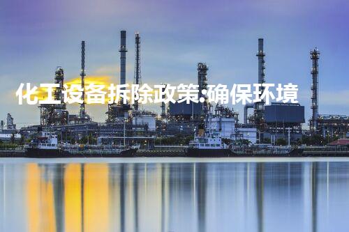 化工设备拆除政策:确保环境与安全的重要措施