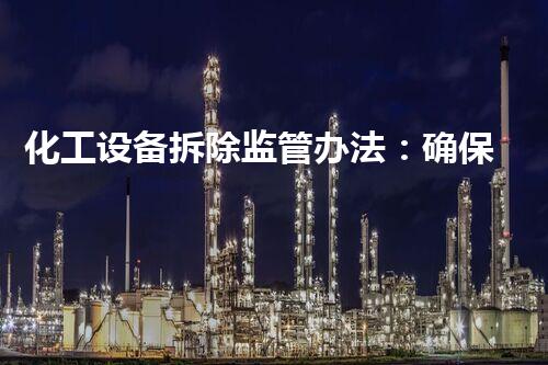 化工设备拆除监管办法：确保环境和工人安全的重要流程