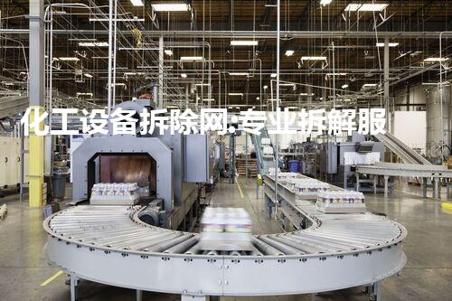 化工设备拆除网:专业拆解服务确保安全高效