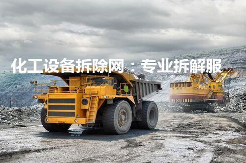 化工设备拆除网：专业拆解服务确保安全高效
