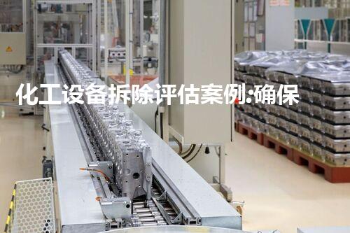 化工设备拆除评估案例:确保环境安全与成本效益
