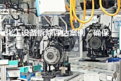 化工设备拆除评估案例：确保环境安全与成本效益