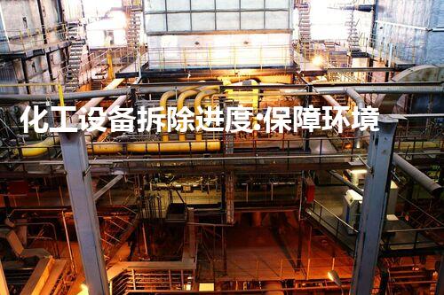 化工设备拆除进度:保障环境安全和工程效率的关键步骤