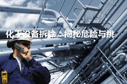化工设备拆除：揭秘危险与挑战，保护环境的终极任务！