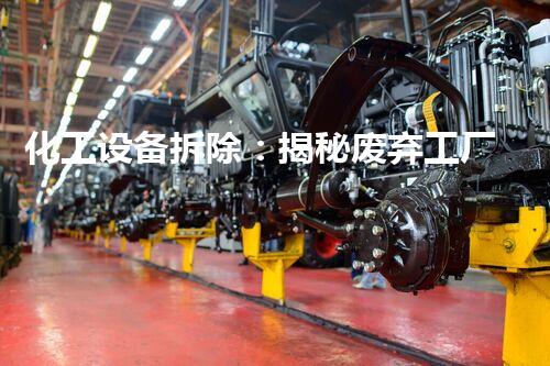 化工设备拆除：揭秘废弃工厂的危险谜团！