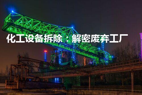 化工设备拆除：解密废弃工厂中的秘密！