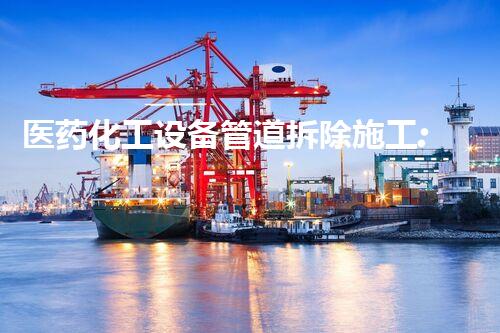 医药化工设备管道拆除施工:确保安全与效率的关键措施