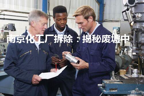 南京化工厂拆除：揭秘废墟中的秘密！