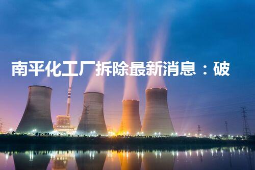 南平化工厂拆除最新消息：破旧遗迹重生，何时揭开尘封的谜团？