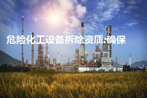 危险化工设备拆除资质:确保安全与合规性的关键