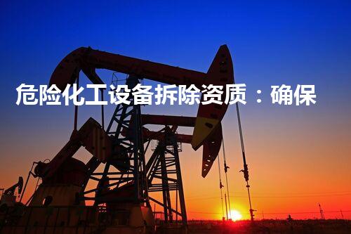 危险化工设备拆除资质：确保安全与合规性的关键