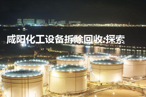 咸阳化工设备拆除回收:探索可持续发展的新路径