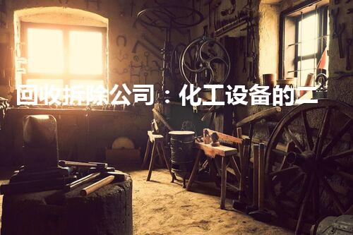 回收拆除公司：化工设备的二次利用，谁是最佳合作伙伴？