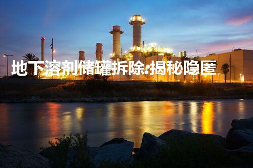 地下溶剂储罐拆除:揭秘隐匿之谜!