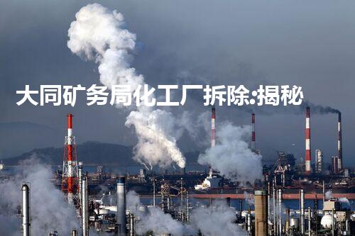 大同矿务局化工厂拆除:揭秘废墟中的秘密!