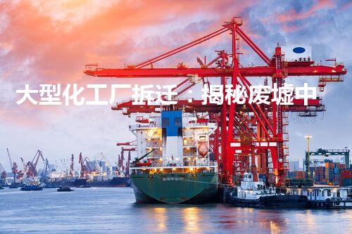 大型化工厂拆迁：揭秘废墟中的危险遗产，谁将承担责任？