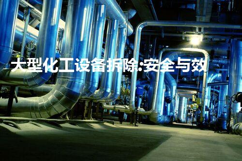 大型化工设备拆除:安全与效率的双重挑战