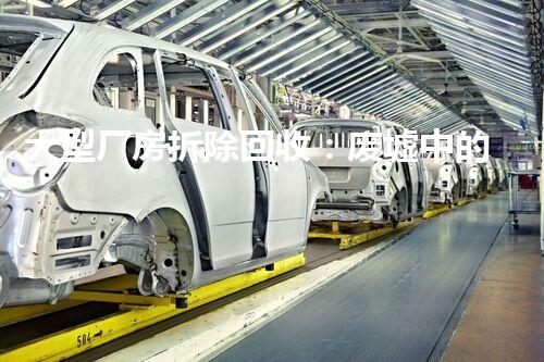 大型厂房拆除回收：废墟中的财富，你知道有多少？