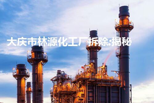 大庆市林源化工厂拆除:揭秘废墟中的惊人发现!