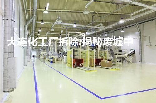大连化工厂拆除:揭秘废墟中的秘密!