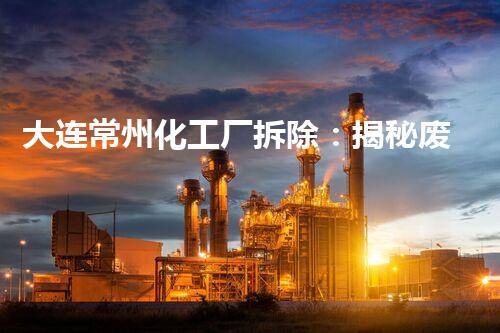 大连常州化工厂拆除：揭秘废墟中的惊人秘密！