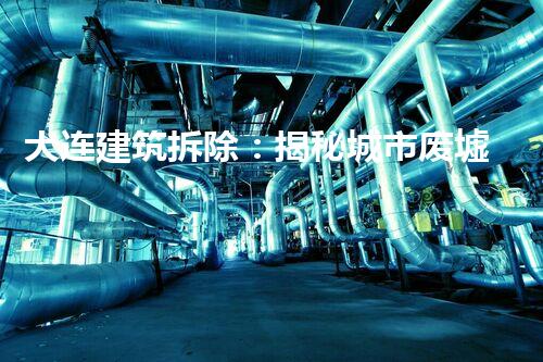 大连建筑拆除：揭秘城市废墟，隐藏着怎样的故事？