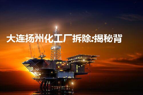 大连扬州化工厂拆除:揭秘背后的惊人真相!