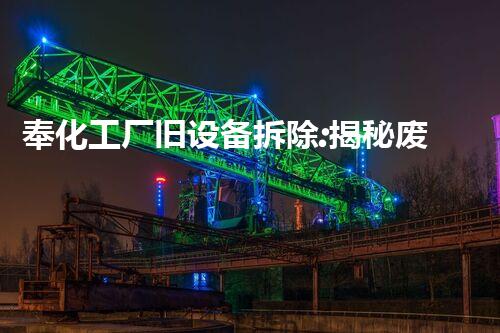 奉化工厂旧设备拆除:揭秘废旧机械的神秘归宿!