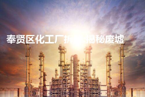 奉贤区化工厂拆除:揭秘废墟中的危险与重生!