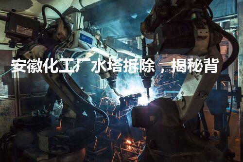 安徽化工厂水塔拆除，揭秘背后的惊人发现！