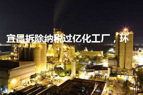 宜昌拆除纳税过亿化工厂，环保升级再创辉煌