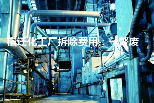 宿迁化工厂拆除费用：一瞥废墟中的财富！