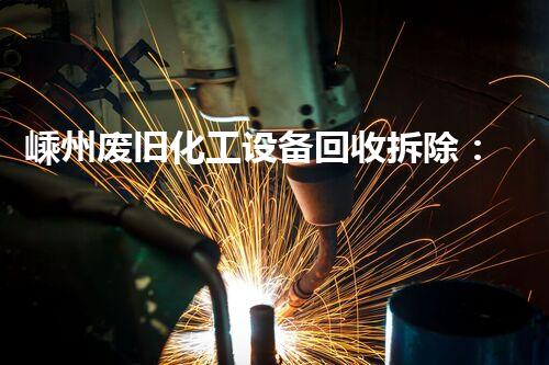 嵊州废旧化工设备回收拆除：揭秘背后的危险与机遇！