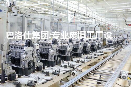 巴洛仕集团:专业废旧工厂设备拆除,绿色环保先行者