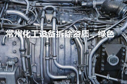 常州化工设备拆除资质，绿色安全拆除先锋
