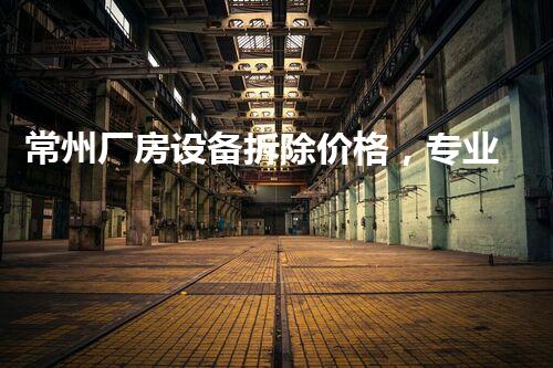常州厂房设备拆除价格，专业高效，质量保障，服务至上