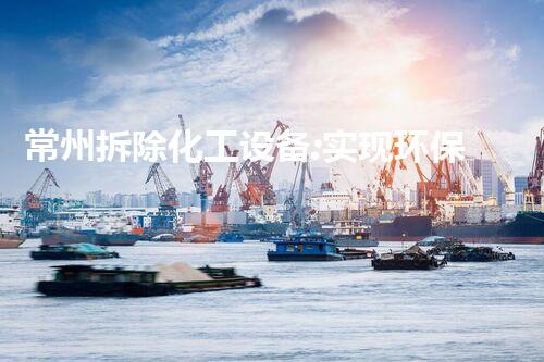 常州拆除化工设备:实现环保与资源循环利用的关键步骤