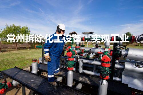 常州拆除化工设备：实现工业环保升级的关键步骤