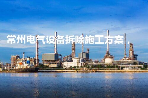 常州电气设备拆除施工方案，质量杰出，安全高效！