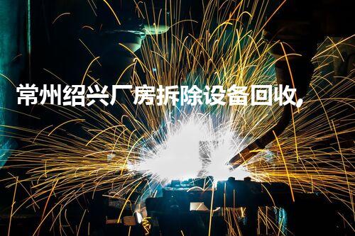 常州绍兴厂房拆除设备回收,绿色环保再利用典范