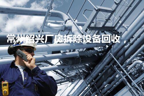 常州绍兴厂房拆除设备回收，绿色环保再利用典范
