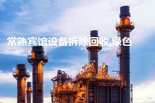常熟宾馆设备拆除回收,绿色环保,高效服务!