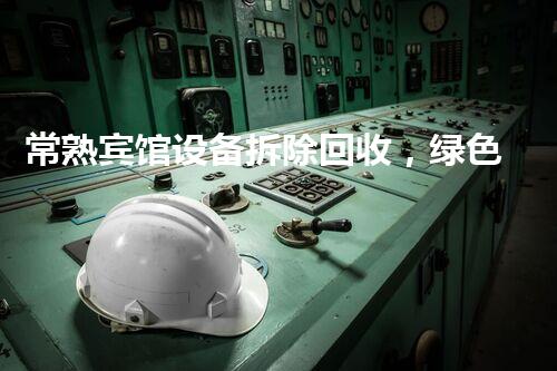 常熟宾馆设备拆除回收，绿色环保，高效服务！