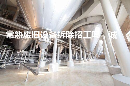 常熟废旧设备拆除招工吗，诚邀环保英才共创以后