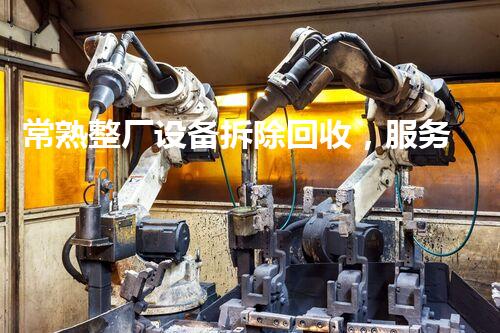 常熟整厂设备拆除回收，服务热线，专业高效，值得信赖！